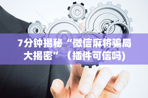 7分钟揭秘“微信麻将骗局大揭密”（插件可信吗)