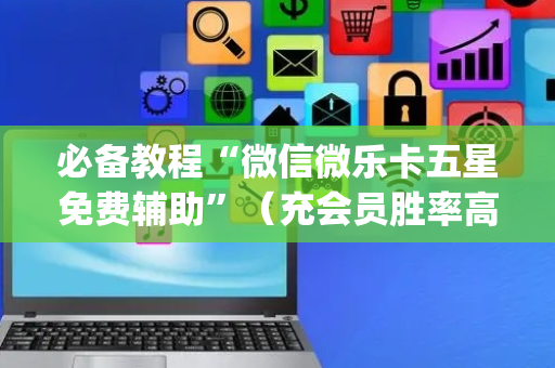 必备教程“微信微乐卡五星免费辅助”（充会员胜率高)