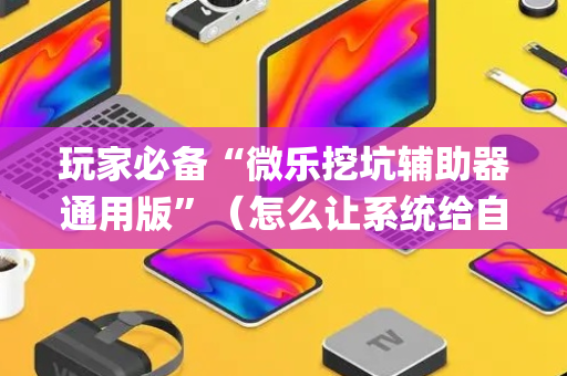 玩家必备“微乐挖坑辅助器通用版”（怎么让系统给自己好牌)