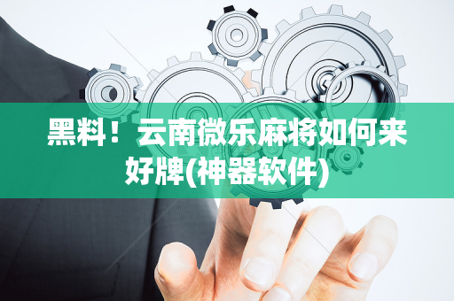 黑料！云南微乐麻将如何来好牌(神器软件)