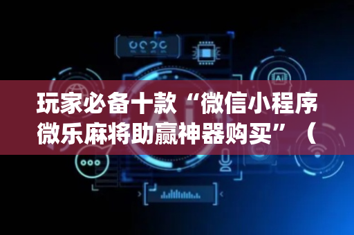 玩家必备十款“微信小程序微乐麻将助赢神器购买”（免费专用神器)