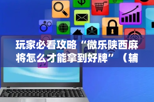 玩家必看攻略“微乐陕西麻将怎么才能拿到好牌”（辅助神器免费)