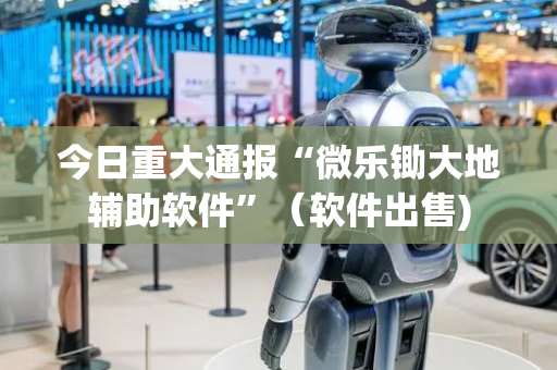 今日重大通报“微乐锄大地辅助软件”（软件出售)