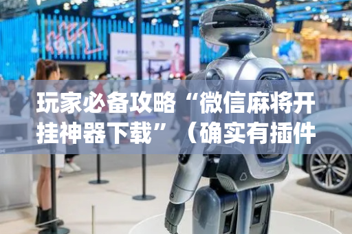 玩家必备攻略“微信麻将开挂神器下载”（确实有插件吗)