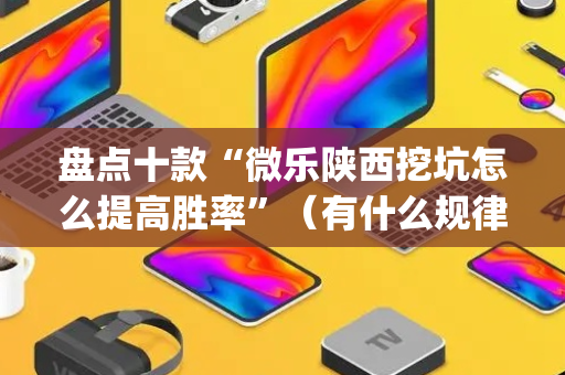 盘点十款“微乐陕西挖坑怎么提高胜率”（有什么规律)