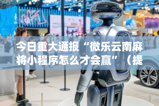 今日重大通报“微乐云南麻将小程序怎么才会赢”（提高胜率软件)
