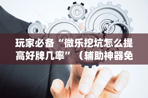 玩家必备“微乐挖坑怎么提高好牌几率”（辅助神器免费)