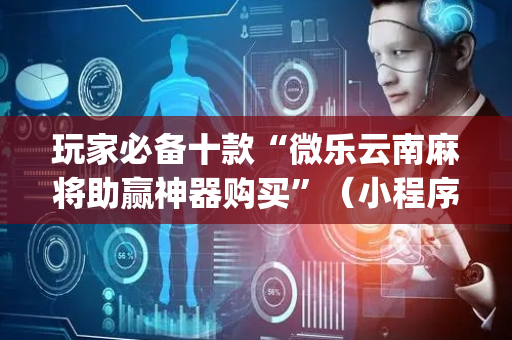 玩家必备十款“微乐云南麻将助赢神器购买”（小程序控牌器)