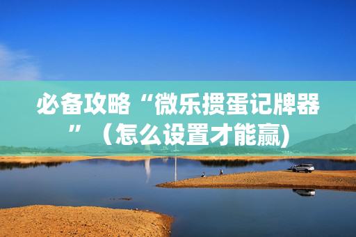 必备攻略“微乐掼蛋记牌器”（怎么设置才能赢)