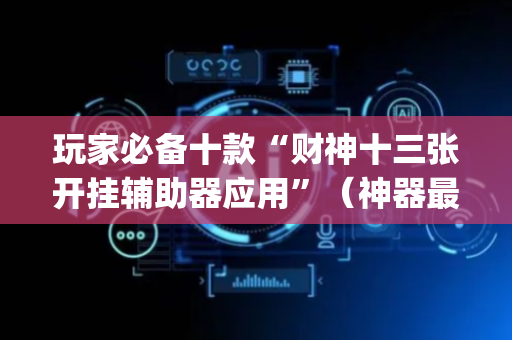 玩家必备十款“财神十三张开挂辅助器应用”（神器最新免费)