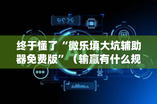 终于懂了“微乐填大坑辅助器免费版”（输赢有什么规律)