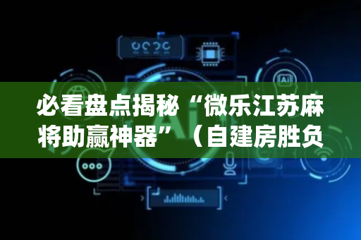必看盘点揭秘“微乐江苏麻将助赢神器”（自建房胜负规律)