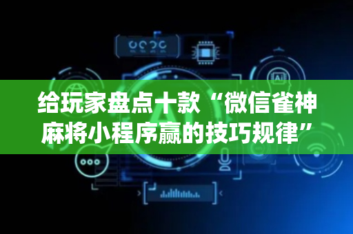 给玩家盘点十款“微信雀神麻将小程序赢的技巧规律”（赢的技巧规律)