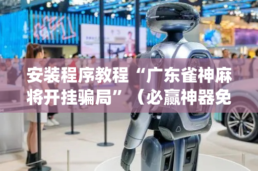 安装程序教程“广东雀神麻将开挂骗局”（必赢神器免费安装)