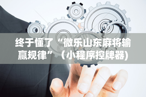 终于懂了“微乐山东麻将输赢规律”（小程序控牌器)