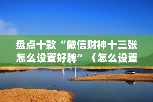盘点十款“微信财神十三张怎么设置好牌”（怎么设置能有好牌)