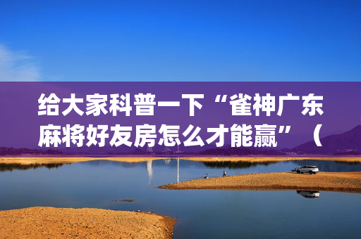 给大家科普一下“雀神广东麻将好友房怎么才能赢”（好友房怎么才能赢)