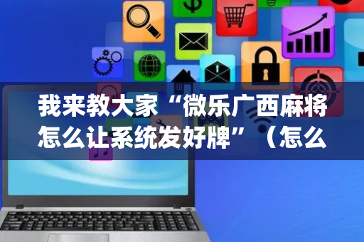 我来教大家“微乐广西麻将怎么让系统发好牌”（怎么设置能有好牌)