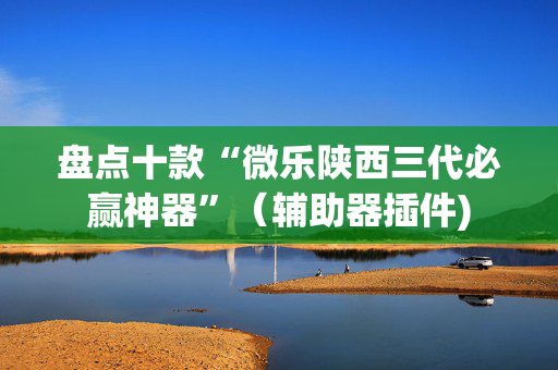 盘点十款“微乐陕西三代必赢神器”（辅助器插件)