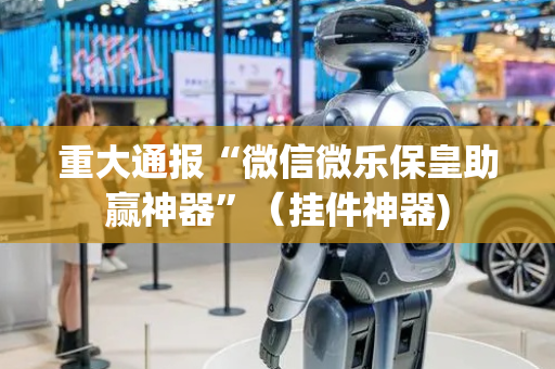 重大通报“微信微乐保皇助赢神器”（挂件神器)