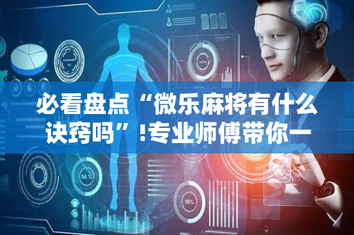 必看盘点“微乐麻将有什么诀窍吗”!专业师傅带你一起了解（详细教程）-抖音
