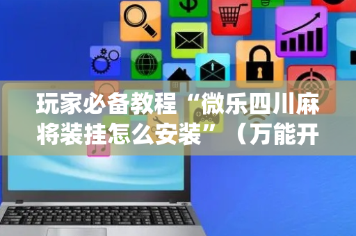 玩家必备教程“微乐四川麻将装挂怎么安装”（万能开挂器)