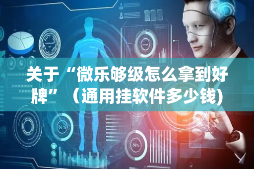 关于“微乐够级怎么拿到好牌”（通用挂软件多少钱)