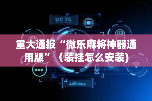 重大通报“微乐麻将神器通用版”（装挂怎么安装)