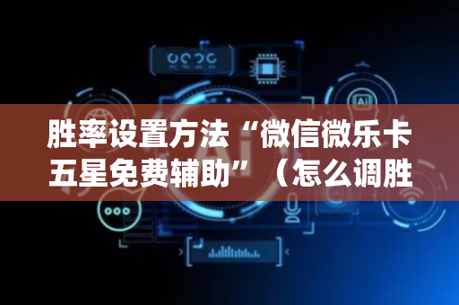 胜率设置方法“微信微乐卡五星免费辅助”（怎么调胜率)