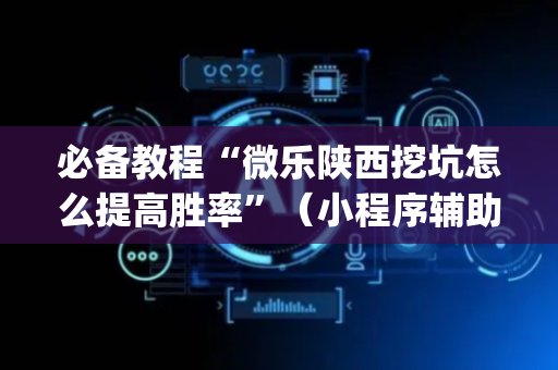必备教程“微乐陕西挖坑怎么提高胜率”（小程序辅助软件)