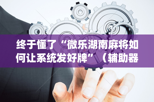 终于懂了“微乐湖南麻将如何让系统发好牌”（辅助器插件)