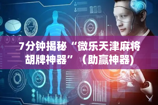 7分钟揭秘“微乐天津麻将胡牌神器”（助赢神器)