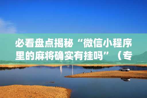 必看盘点揭秘“微信小程序里的麻将确实有挂吗”（专用神器)