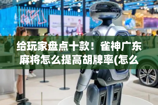 给玩家盘点十款！雀神广东麻将怎么提高胡牌率(怎么才能常赢)