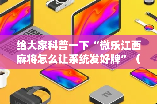 给大家科普一下“微乐江西麻将怎么让系统发好牌”（究竟是不是有挂)