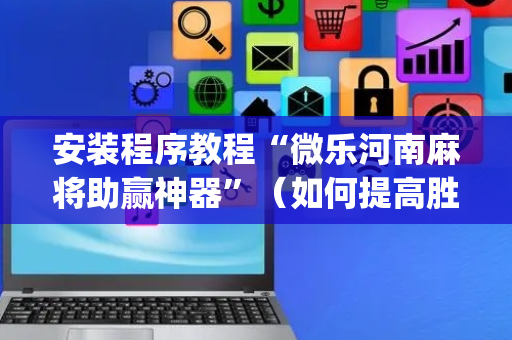 安装程序教程“微乐河南麻将助赢神器”（如何提高胜率)
