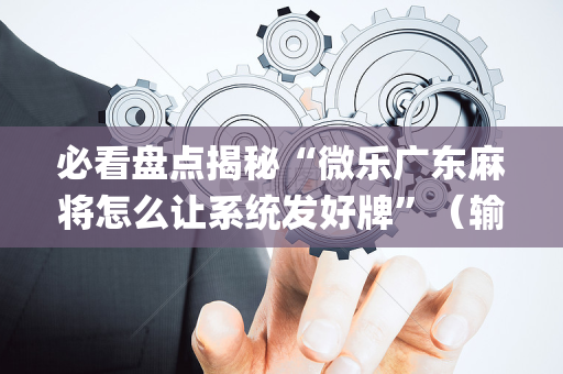 必看盘点揭秘“微乐广东麻将怎么让系统发好牌”（输赢跟id号有关系吗)