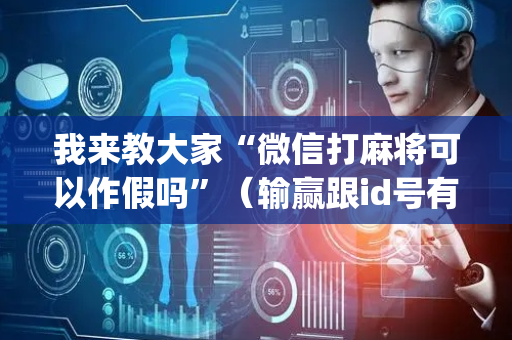 我来教大家“微信打麻将可以作假吗”（输赢跟id号有关系吗)