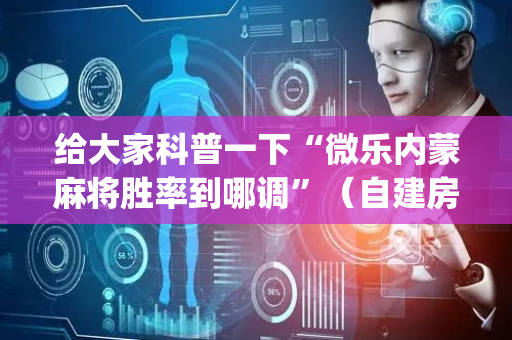 给大家科普一下“微乐内蒙麻将胜率到哪调”（自建房怎么赢)