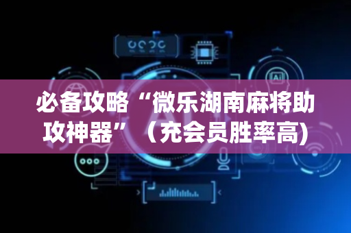 必备攻略“微乐湖南麻将助攻神器”（充会员胜率高)