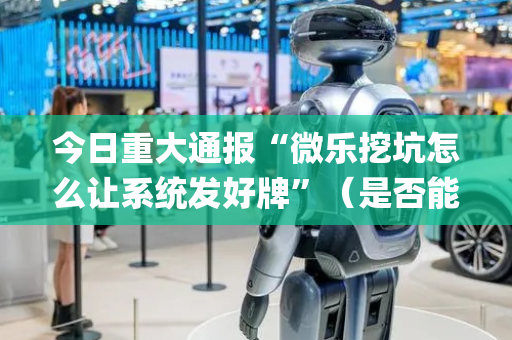 今日重大通报“微乐挖坑怎么让系统发好牌”（是否能开挂)
