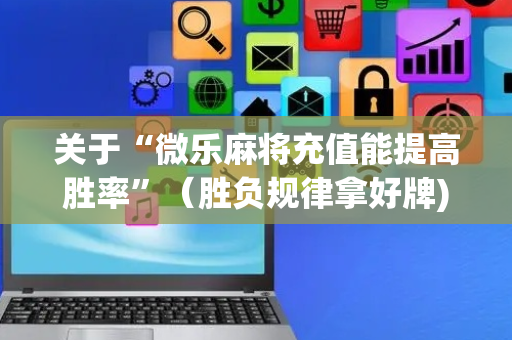 关于“微乐麻将充值能提高胜率”（胜负规律拿好牌)