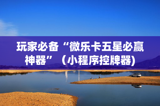 玩家必备“微乐卡五星必赢神器”（小程序控牌器)