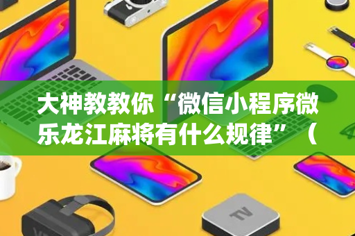 大神教教你“微信小程序微乐龙江麻将有什么规律”（怎么能让牌好一点)