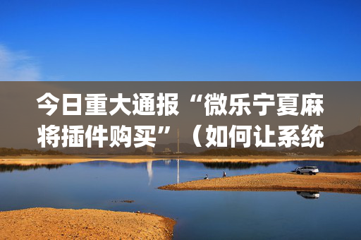 今日重大通报“微乐宁夏麻将插件购买”（如何让系统发好牌)