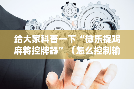 给大家科普一下“微乐捉鸡麻将控牌器”（怎么控制输赢)