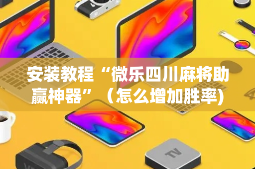 安装教程“微乐四川麻将助赢神器”（怎么增加胜率)