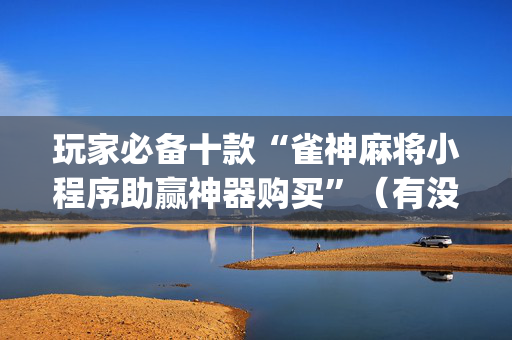 玩家必备十款“雀神麻将小程序助赢神器购买”（有没有猫腻)