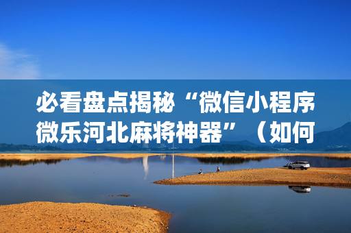 必看盘点揭秘“微信小程序微乐河北麻将神器”（如何提高胜率)