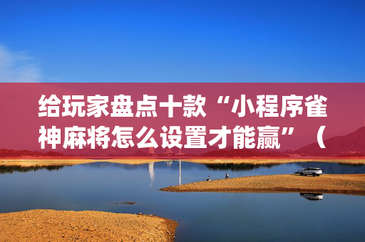 给玩家盘点十款“小程序雀神麻将怎么设置才能赢”（有什么诀窍)